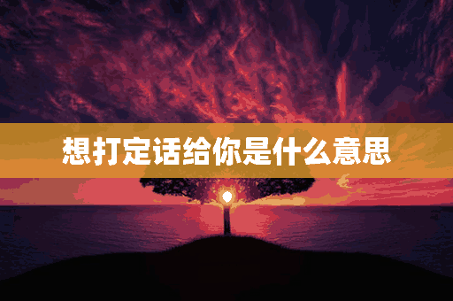 想打定话给你是什么意思(想打定话给你表情包)